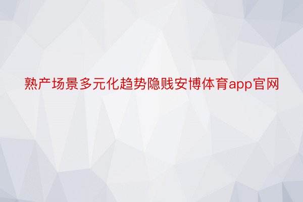 熟产场景多元化趋势隐贱安博体育app官网