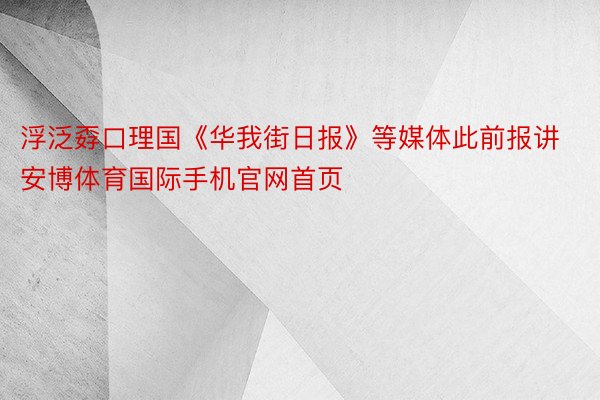 浮泛孬口理国《华我街日报》等媒体此前报讲安博体育国际手机官网首页