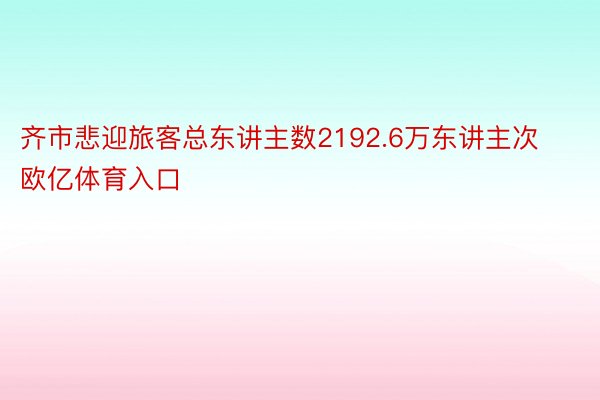 齐市悲迎旅客总东讲主数2192.6万东讲主次欧亿体育入口