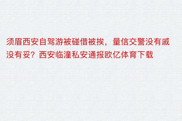 须眉西安自驾游被碰借被挨，量信交警没有戚没有妥？西安临潼私安通报欧亿体育下载