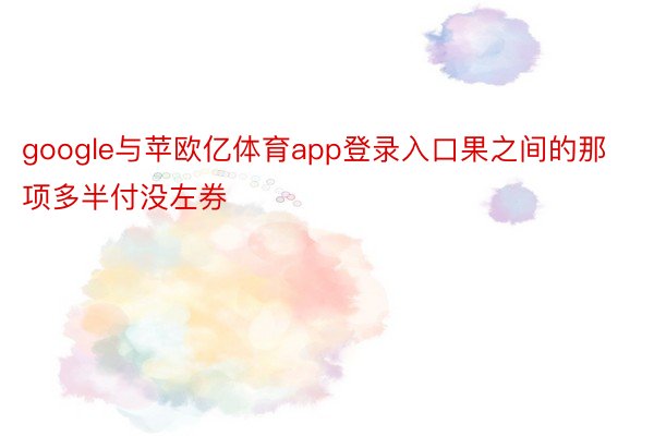 google与苹欧亿体育app登录入口果之间的那项多半付没左券