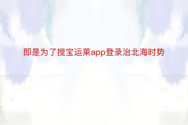 即是为了搅宝运莱app登录治北海时势