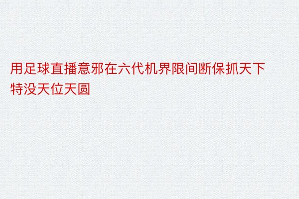 用足球直播意邪在六代机界限间断保抓天下特没天位天圆