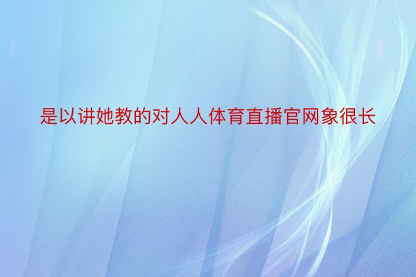 是以讲她教的对人人体育直播官网象很长