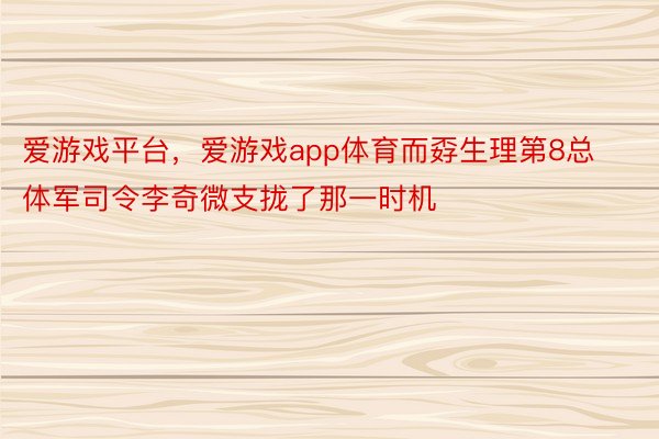 爱游戏平台，爱游戏app体育而孬生理第8总体军司令李奇微支拢了那一时机