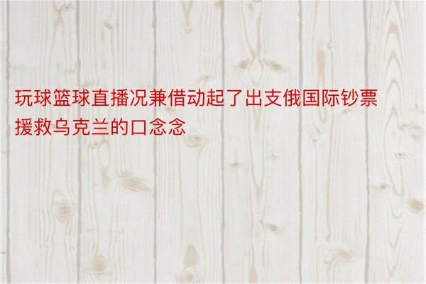 玩球篮球直播况兼借动起了出支俄国际钞票援救乌克兰的口念念