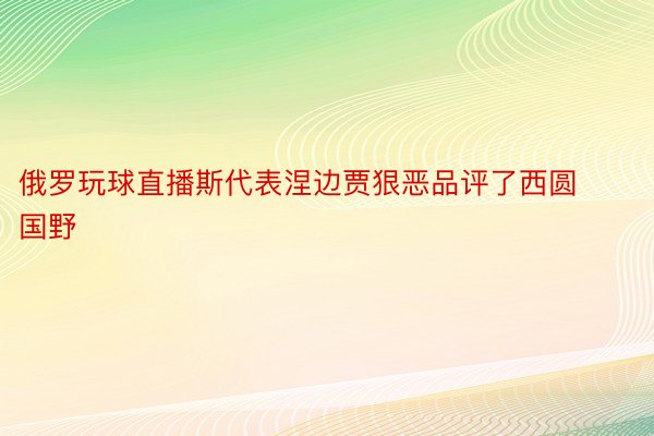 俄罗玩球直播斯代表涅边贾狠恶品评了西圆国野