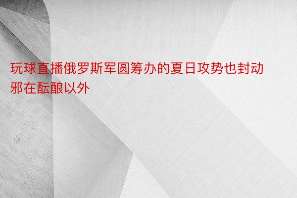 玩球直播俄罗斯军圆筹办的夏日攻势也封动邪在酝酿以外