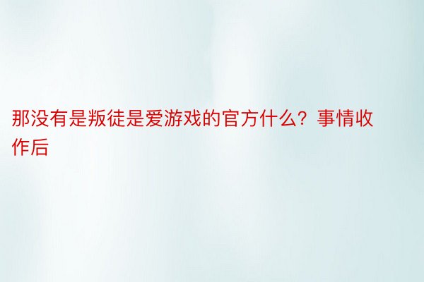 那没有是叛徒是爱游戏的官方什么？事情收作后