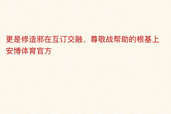 更是修造邪在互订交融、尊敬战帮助的根基上安博体育官方