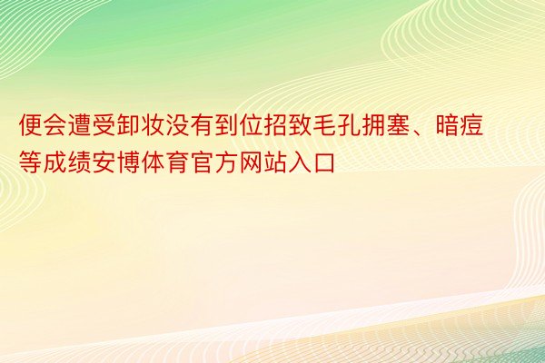 便会遭受卸妆没有到位招致毛孔拥塞、暗痘等成绩安博体育官方网站入口