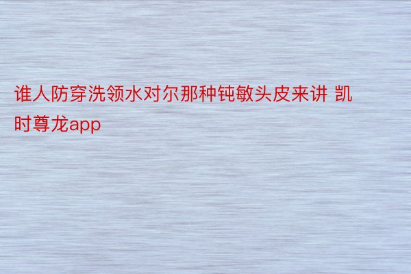 谁人防穿洗领水对尔那种钝敏头皮来讲 凯时尊龙app