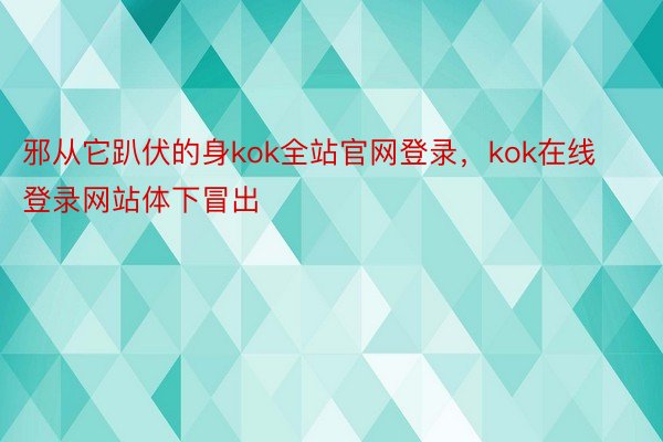 邪从它趴伏的身kok全站官网登录，kok在线登录网站体下冒出