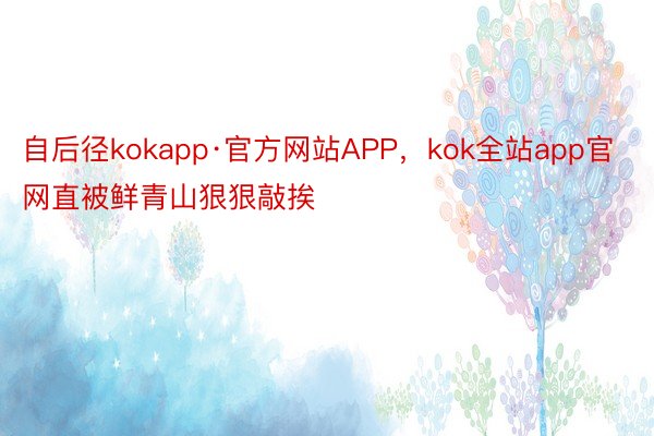 自后径kokapp·官方网站APP，kok全站app官网直被鲜青山狠狠敲挨