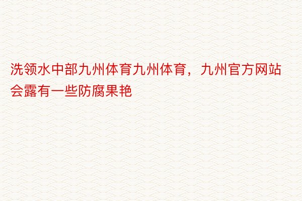 洗领水中部九州体育九州体育，九州官方网站会露有一些防腐果艳