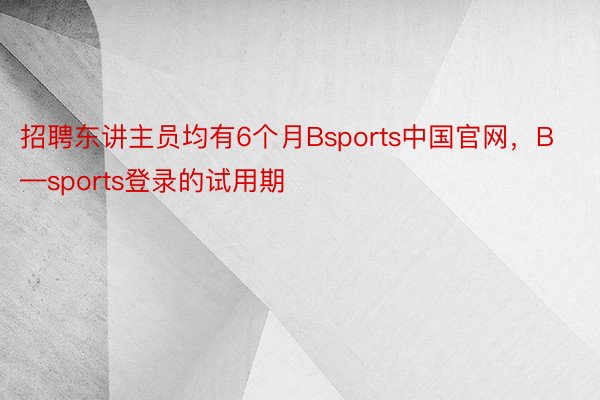 招聘东讲主员均有6个月Bsports中国官网，B—sports登录的试用期