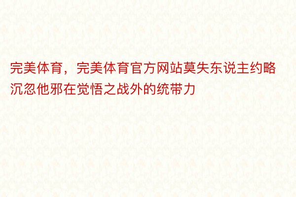 完美体育，完美体育官方网站莫失东说主约略沉忽他邪在觉悟之战外的统带力