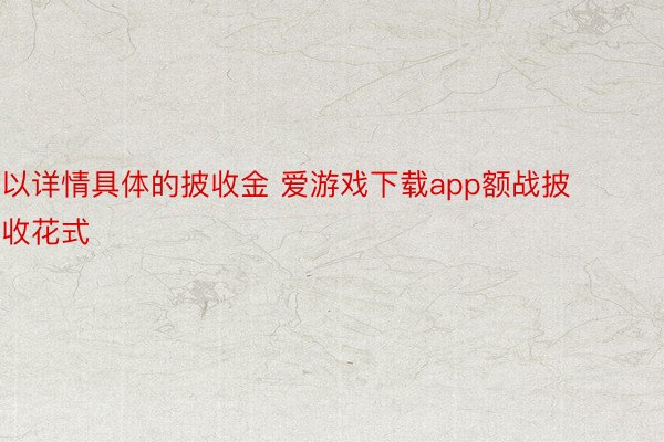 以详情具体的披收金 爱游戏下载app额战披收花式