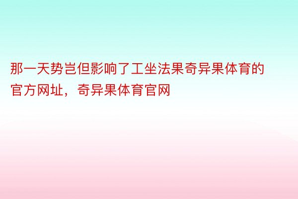 那一天势岂但影响了工坐法果奇异果体育的官方网址，奇异果体育官网