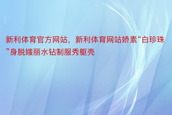 新利体育官方网站，新利体育网站娇素“白珍珠”身脱媸丽水钻制服秀躯壳