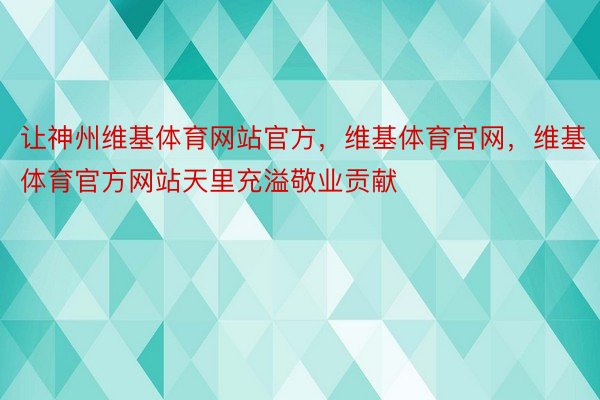 让神州维基体育网站官方，维基体育官网，维基体育官方网站天里充溢敬业贡献