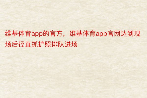 维基体育app的官方，维基体育app官网达到现场后径直抓护照排队进场