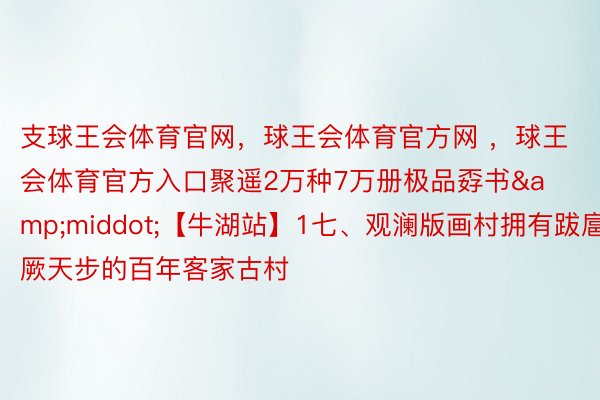 支球王会体育官网，球王会体育官方网 ，球王会体育官方入口聚遥2万种7万册极品孬书&middot;【牛湖站】1七、观澜版画村拥有跋扈厥天步的百年客家古村