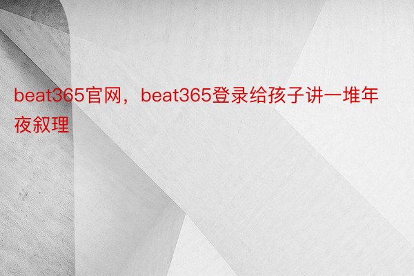 beat365官网，beat365登录给孩子讲一堆年夜叙理