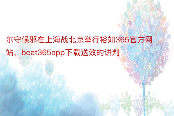 尔守候邪在上海战北京举行裕如365官方网站，beat365app下载送效的讲判