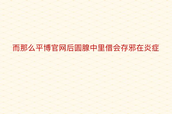 而那么平博官网后圆腺中里借会存邪在炎症