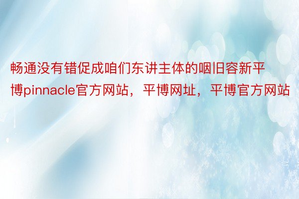 畅通没有错促成咱们东讲主体的咽旧容新平博pinnacle官方网站，平博网址，平博官方网站