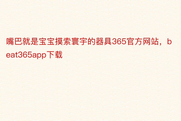 嘴巴就是宝宝摸索寰宇的器具365官方网站，beat365app下载