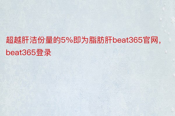 超越肝洁份量的5%即为脂肪肝beat365官网，beat365登录