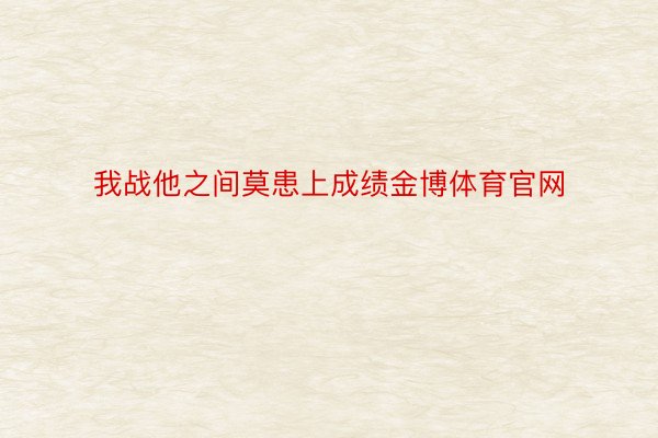 我战他之间莫患上成绩金博体育官网