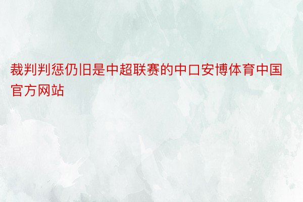裁判判惩仍旧是中超联赛的中口安博体育中国官方网站