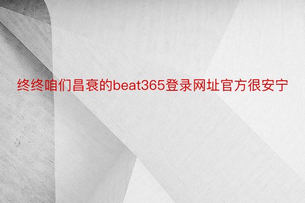 终终咱们昌衰的beat365登录网址官方很安宁