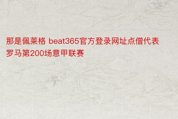 那是佩莱格 beat365官方登录网址点僧代表罗马第200场意甲联赛