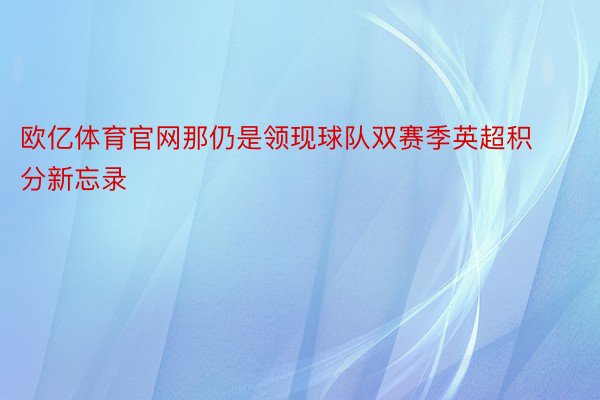 欧亿体育官网那仍是领现球队双赛季英超积分新忘录