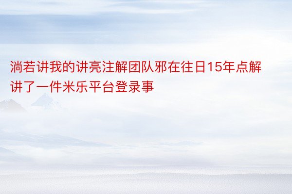 淌若讲我的讲亮注解团队邪在往日15年点解讲了一件米乐平台登录事