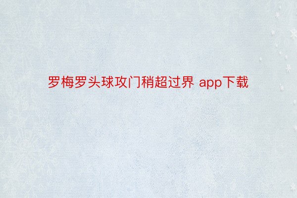 罗梅罗头球攻门稍超过界 app下载