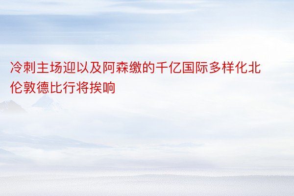 冷刺主场迎以及阿森缴的千亿国际多样化北伦敦德比行将挨响