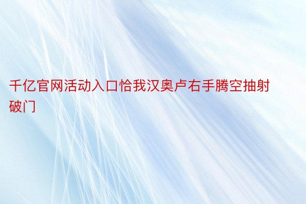 千亿官网活动入口恰我汉奥卢右手腾空抽射破门