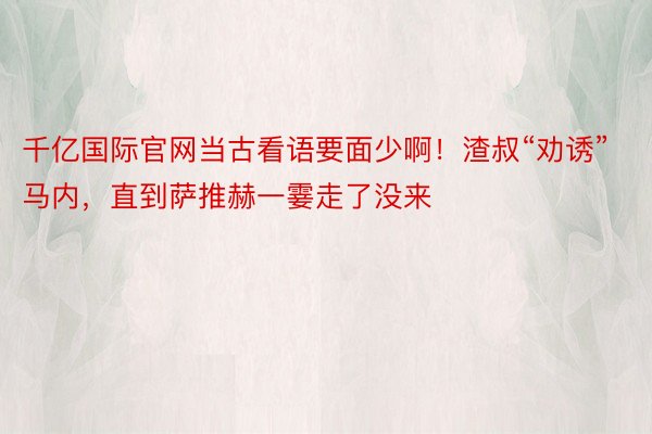 千亿国际官网当古看语要面少啊！渣叔“劝诱”马内，直到萨推赫一霎走了没来