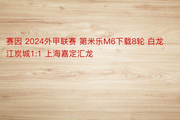 赛因 2024外甲联赛 第米乐M6下载8轮 白龙江炭城1:1 上海嘉定汇龙 ​​​