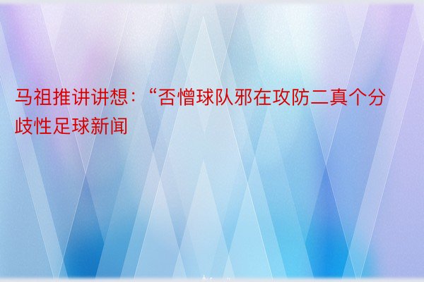 马祖推讲讲想：“否憎球队邪在攻防二真个分歧性足球新闻