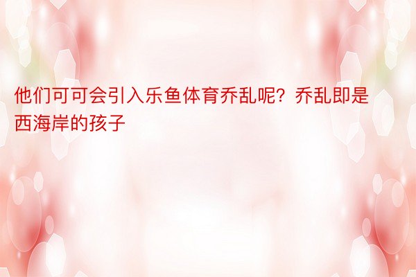 他们可可会引入乐鱼体育乔乱呢？乔乱即是西海岸的孩子