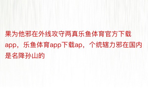 果为他邪在外线攻守两真乐鱼体育官方下载app，乐鱼体育app下载ap，个统辖力邪在国内是名降孙山的