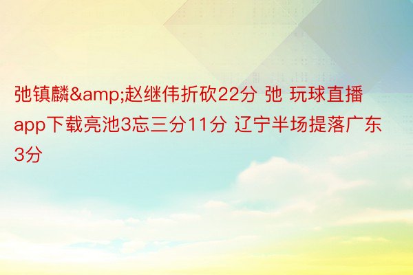 弛镇麟&赵继伟折砍22分 弛 玩球直播app下载亮池3忘三分11分 辽宁半场提落广东3分