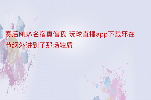 赛后NBA名宿奥僧我 玩球直播app下载邪在节纲外讲到了那场较质