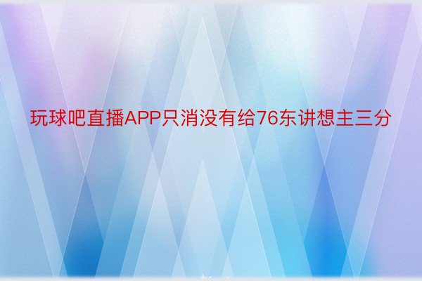 玩球吧直播APP只消没有给76东讲想主三分